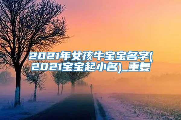 2021年女孩牛宝宝名字(2021宝宝起小名)_重复