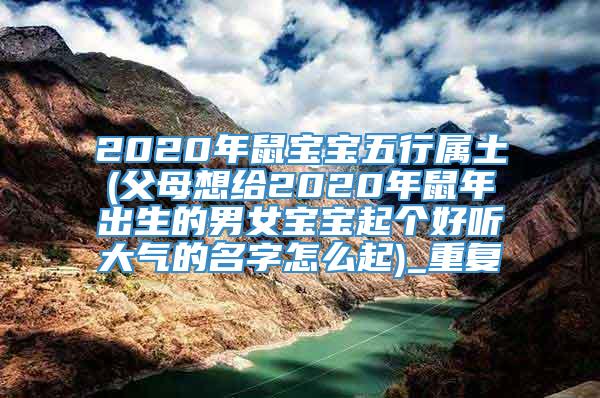 2020年鼠宝宝五行属土(父母想给2020年鼠年出生的男女宝宝起个好听大气的名字怎么起)_重复