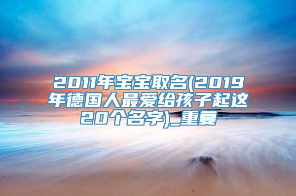 2011年宝宝取名(2019年德国人最爱给孩子起这20个名字)_重复