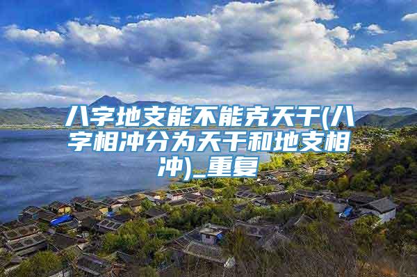 八字地支能不能克天干(八字相冲分为天干和地支相冲)_重复