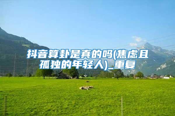 抖音算卦是真的吗(焦虑且孤独的年轻人)_重复