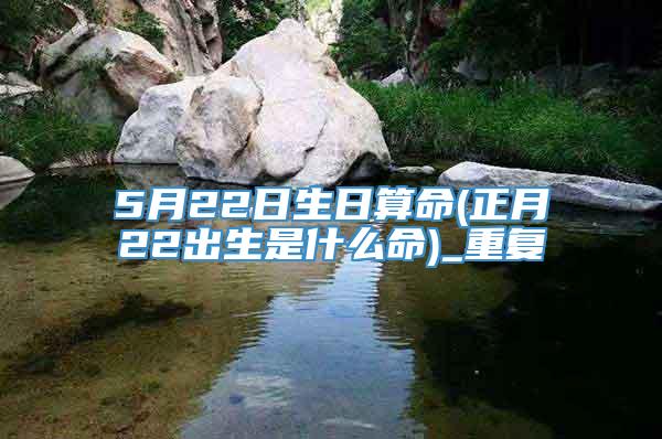 5月22日生日算命(正月22出生是什么命)_重复