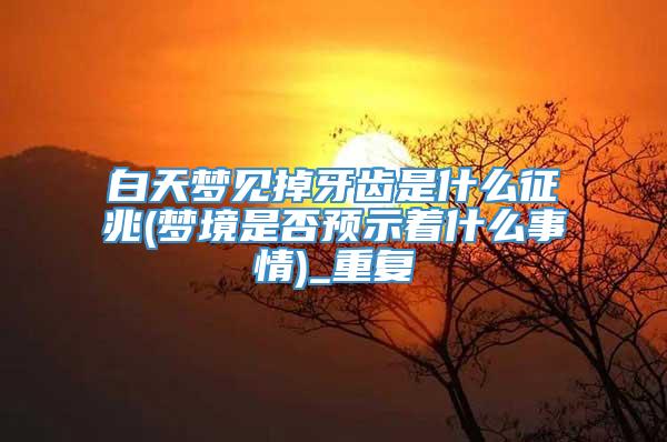 白天梦见掉牙齿是什么征兆(梦境是否预示着什么事情)_重复