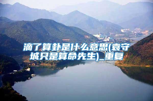滴了算卦是什么意思(袁守城只是算命先生)_重复