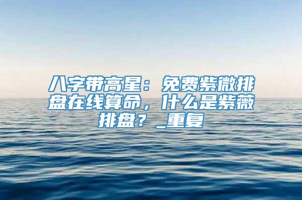 八字带高星：免费紫微排盘在线算命，什么是紫薇排盘？_重复