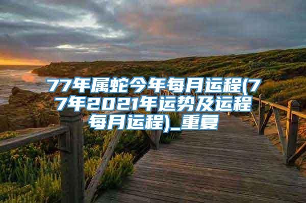 77年属蛇今年每月运程(77年2021年运势及运程每月运程)_重复