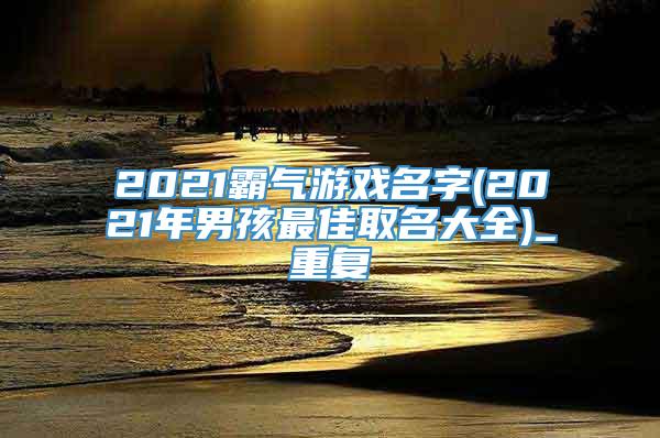 2021霸气游戏名字(2021年男孩最佳取名大全)_重复