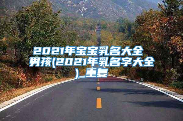 2021年宝宝乳名大全 男孩(2021年乳名字大全)_重复