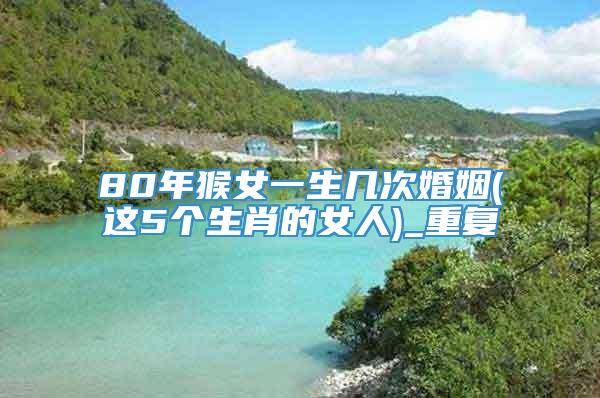80年猴女一生几次婚姻(这5个生肖的女人)_重复
