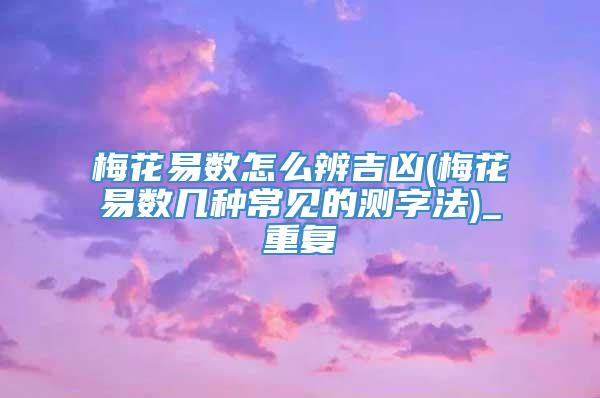 梅花易数怎么辨吉凶(梅花易数几种常见的测字法)_重复