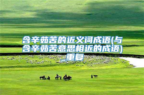含辛茹苦的近义词成语(与含辛茹苦意思相近的成语)_重复