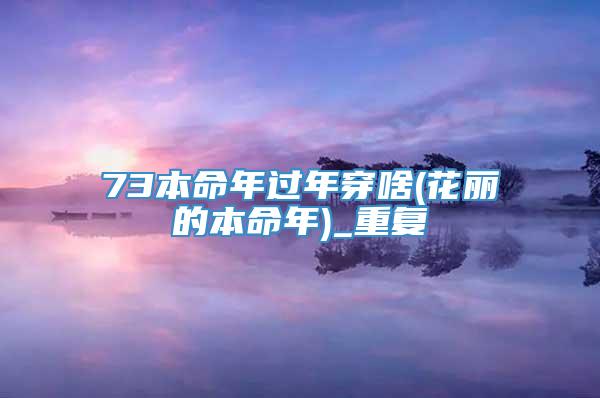 73本命年过年穿啥(花丽的本命年)_重复