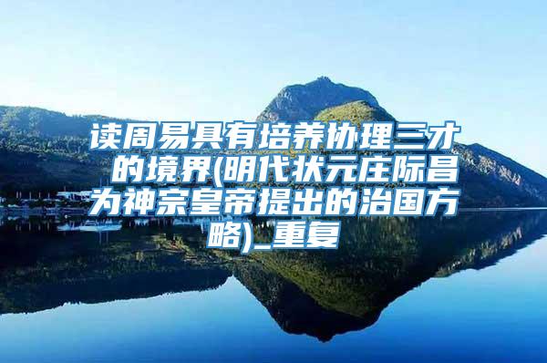 读周易具有培养协理三才 的境界(明代状元庄际昌为神宗皇帝提出的治国方略)_重复