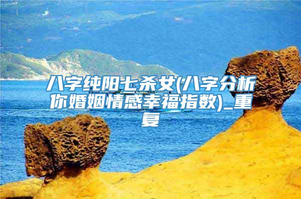 八字纯阳七杀女(八字分析你婚姻情感幸福指数)_重复