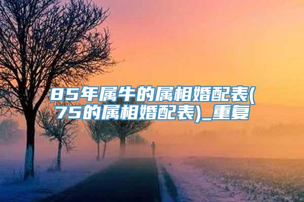 85年属牛的属相婚配表(75的属相婚配表)_重复