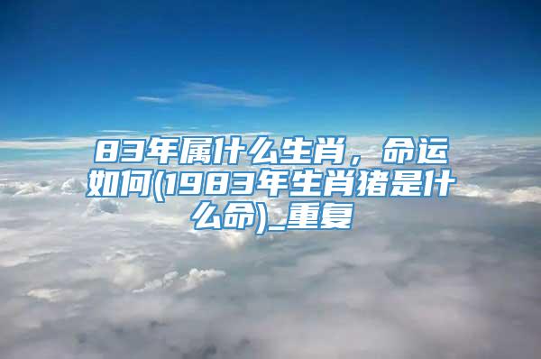 83年属什么生肖，命运如何(1983年生肖猪是什么命)_重复