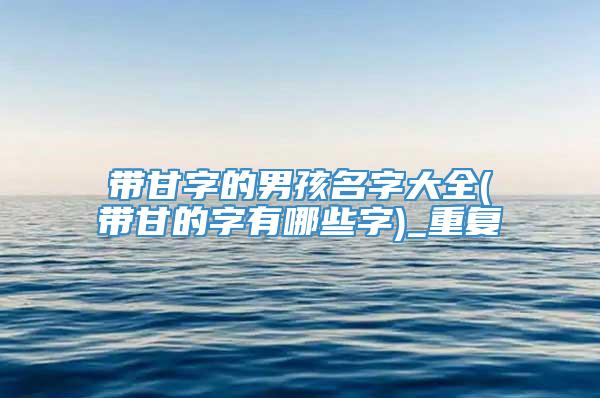 带甘字的男孩名字大全(带甘的字有哪些字)_重复