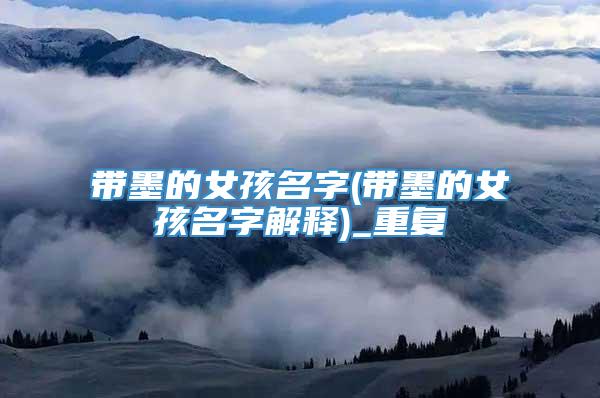 带墨的女孩名字(带墨的女孩名字解释)_重复