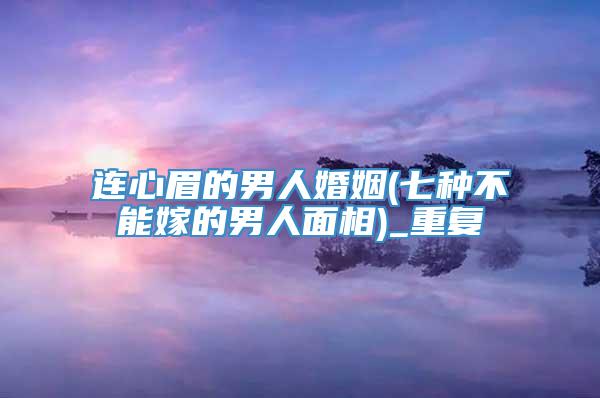 连心眉的男人婚姻(七种不能嫁的男人面相)_重复