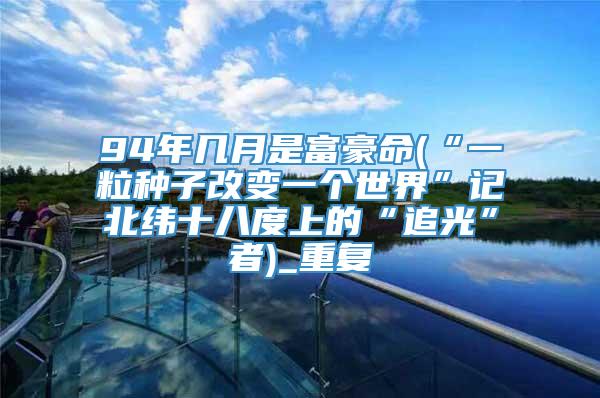94年几月是富豪命(“一粒种子改变一个世界”记北纬十八度上的“追光”者)_重复