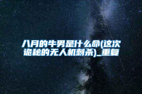 八月的牛男是什么命(这次诡秘的无人机刺杀)_重复