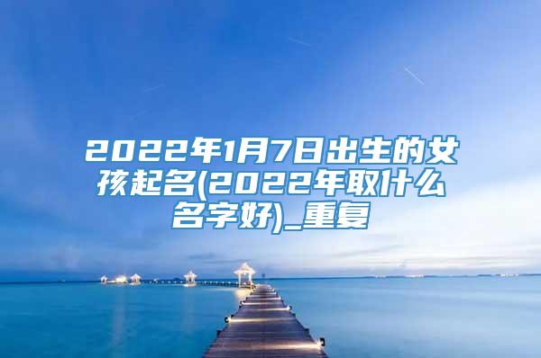 2022年1月7日出生的女孩起名(2022年取什么名字好)_重复