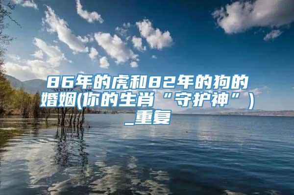 86年的虎和82年的狗的婚姻(你的生肖“守护神”)_重复