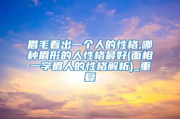 眉毛看出一个人的性格,哪种眉形的人性格最好(面相一字眉人的性格解析)_重复