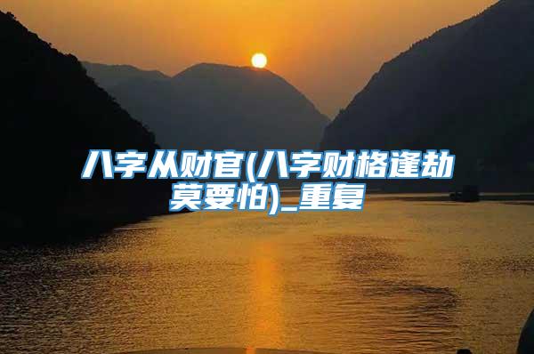 八字从财官(八字财格逢劫莫要怕)_重复