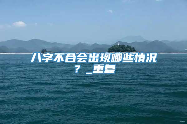 八字不合会出现哪些情况？_重复