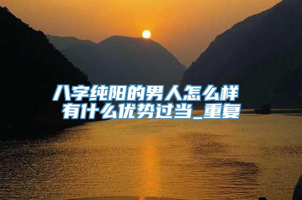 八字纯阳的男人怎么样 有什么优势过当_重复
