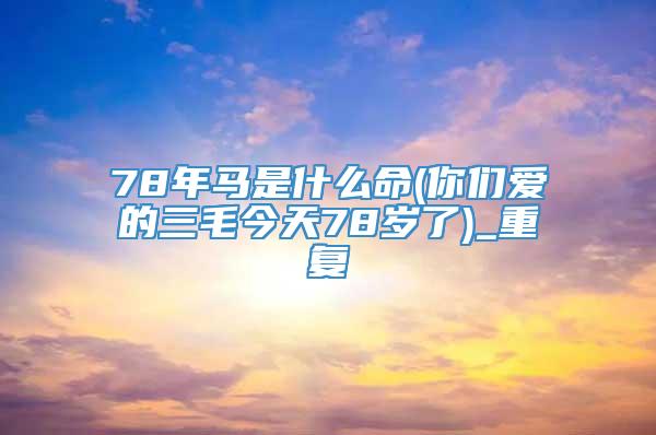 78年马是什么命(你们爱的三毛今天78岁了)_重复