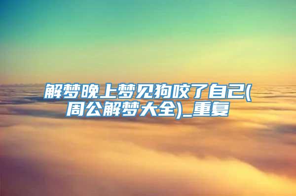 解梦晚上梦见狗咬了自己(周公解梦大全)_重复