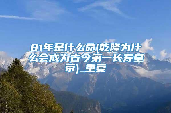 81年是什么命(乾隆为什么会成为古今第一长寿皇帝)_重复