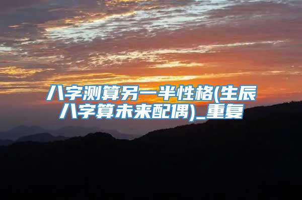 八字测算另一半性格(生辰八字算未来配偶)_重复