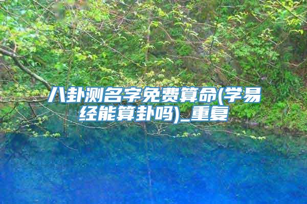 八卦测名字免费算命(学易经能算卦吗)_重复