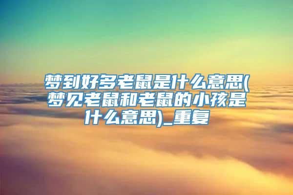 梦到好多老鼠是什么意思(梦见老鼠和老鼠的小孩是什么意思)_重复