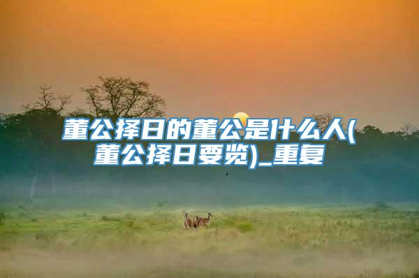 董公择日的董公是什么人(董公择日要览)_重复