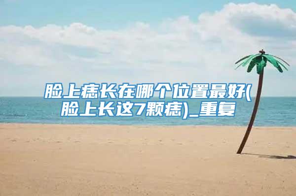 脸上痣长在哪个位置最好(脸上长这7颗痣)_重复
