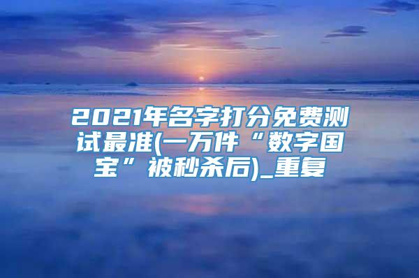 2021年名字打分免费测试最准(一万件“数字国宝”被秒杀后)_重复