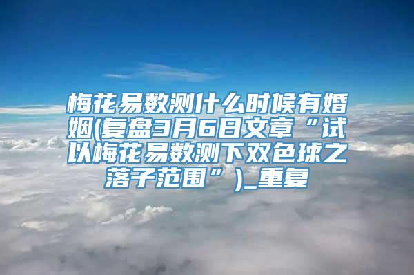 梅花易数测什么时候有婚姻(复盘3月6日文章“试以梅花易数测下双色球之落子范围”)_重复