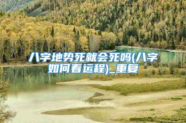 八字地势死就会死吗(八字如何看运程)_重复