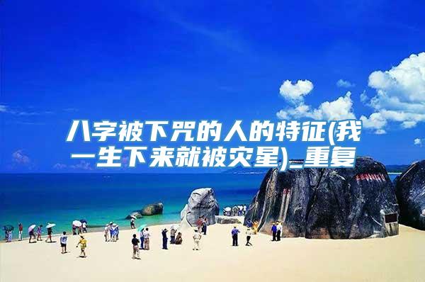 八字被下咒的人的特征(我一生下来就被灾星)_重复