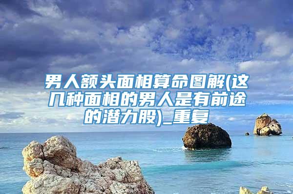 男人额头面相算命图解(这几种面相的男人是有前途的潜力股)_重复