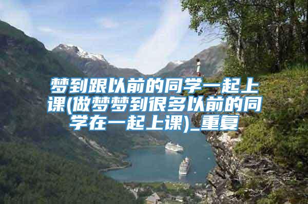 梦到跟以前的同学一起上课(做梦梦到很多以前的同学在一起上课)_重复
