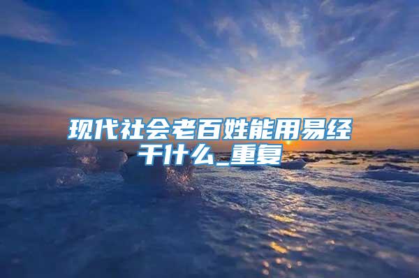 现代社会老百姓能用易经干什么_重复