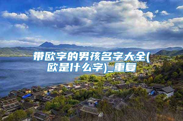 带欧字的男孩名字大全(欧是什么字)_重复