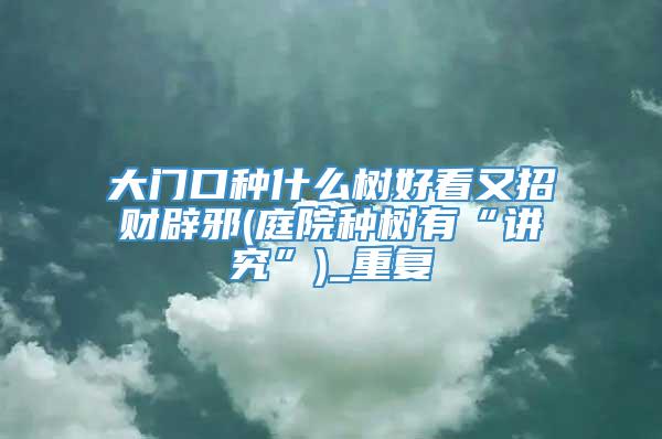 大门口种什么树好看又招财辟邪(庭院种树有“讲究”)_重复