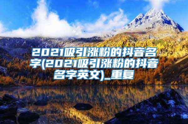 2021吸引涨粉的抖音名字(2021吸引涨粉的抖音名字英文)_重复