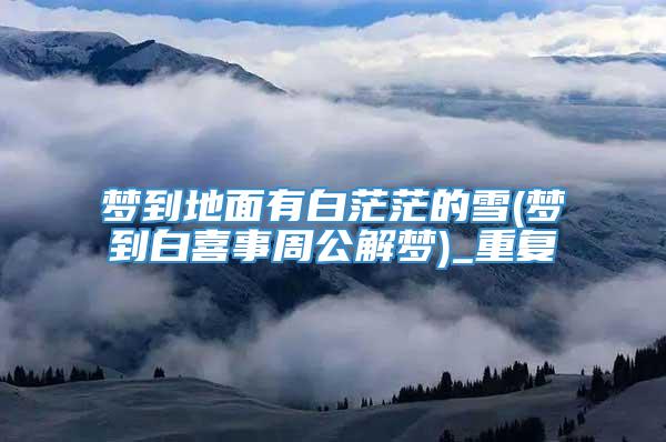 梦到地面有白茫茫的雪(梦到白喜事周公解梦)_重复